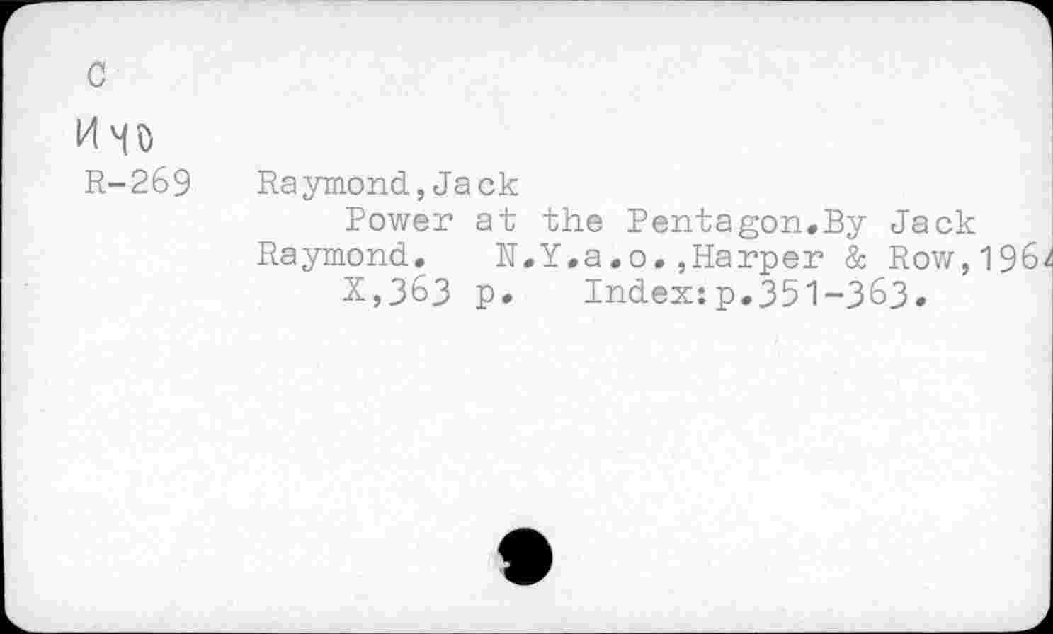 ﻿R-269	Raymond,Jack
Power at the Pentagon.By Jack Raymond. N.Y.a.o.,Harper & Row,196
X,363 p. Index:p.351-З63.